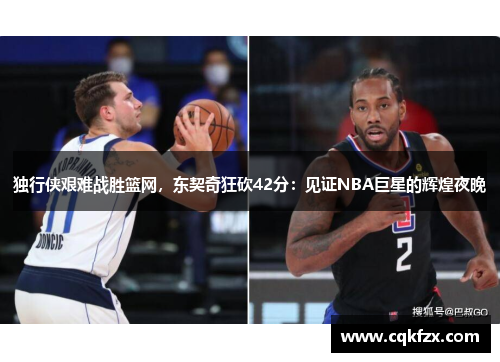 独行侠艰难战胜篮网，东契奇狂砍42分：见证NBA巨星的辉煌夜晚
