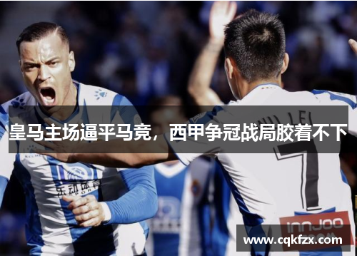 皇马主场逼平马竞，西甲争冠战局胶着不下
