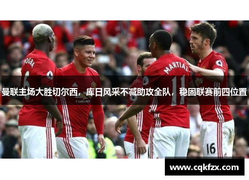 曼联主场大胜切尔西，库日风采不减助攻全队，稳固联赛前四位置