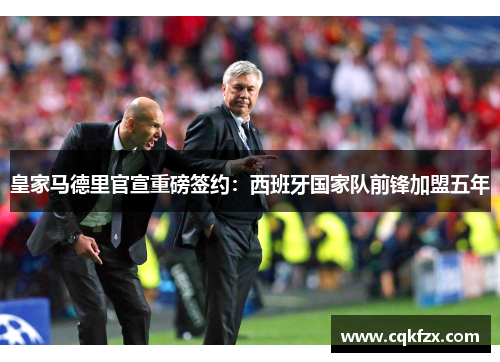 皇家马德里官宣重磅签约：西班牙国家队前锋加盟五年