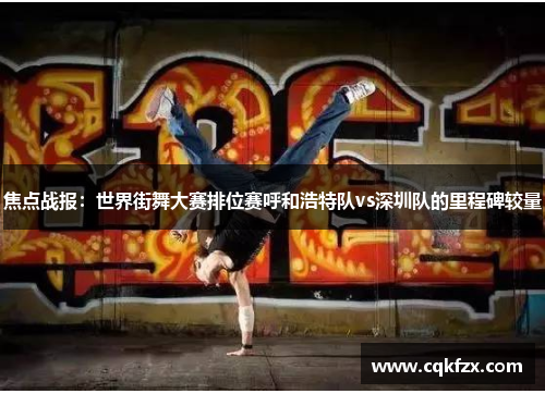 焦点战报：世界街舞大赛排位赛呼和浩特队vs深圳队的里程碑较量