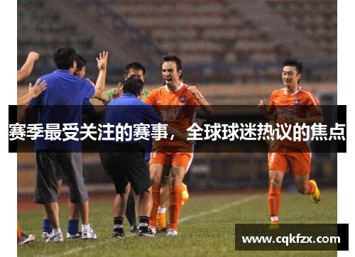 赛季最受关注的赛事，全球球迷热议的焦点